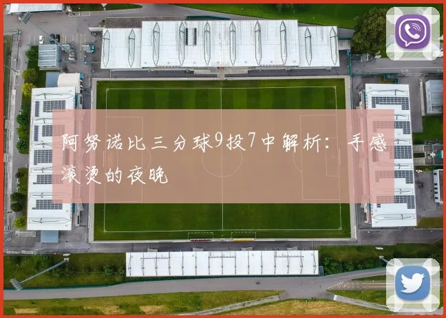 阿努诺比三分球9投7中解析：手感滚烫的夜晚