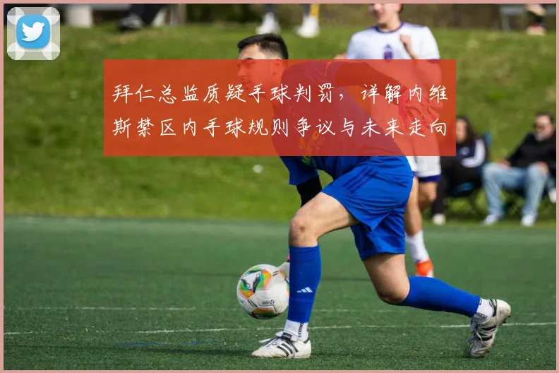 拜仁总监质疑手球判罚，详解内维斯禁区内手球规则争议与未来走向