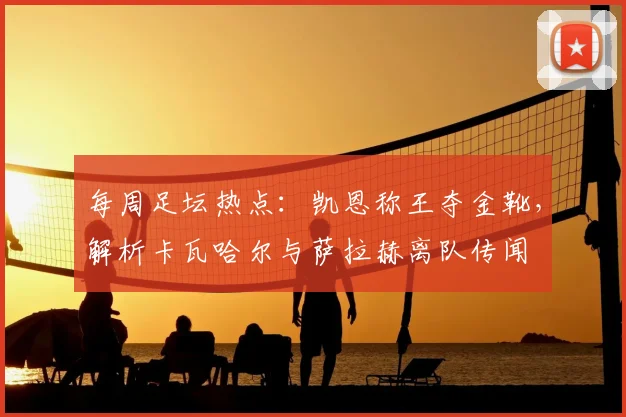 每周足坛热点：凯恩称王夺金靴，解析卡瓦哈尔与萨拉赫离队传闻