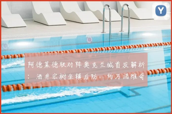 阿德莱德联对阵奥克兰城首发解析：酒井宏树坐镇后防，约万诺维奇待命替补席