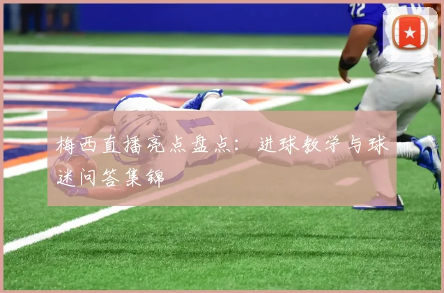梅西直播亮点盘点:进球教学与球迷问答集锦