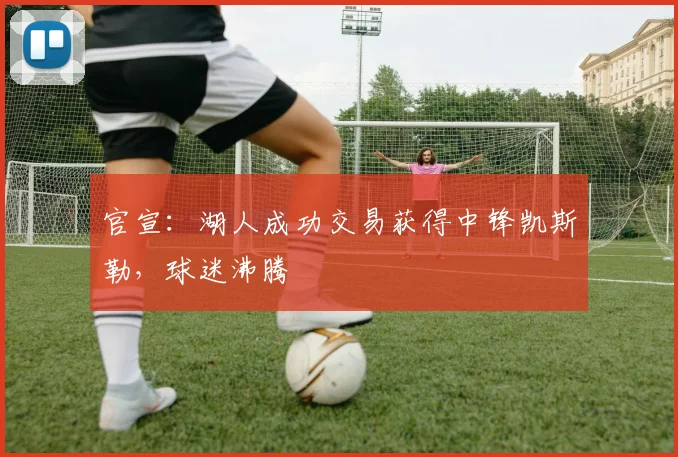 官宣：湖人成功交易获得中锋凯斯勒，球迷沸腾