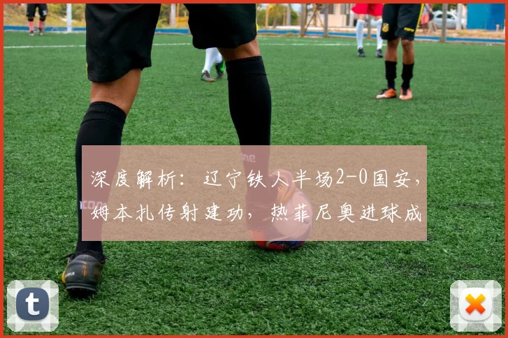 深度解析:辽宁铁人半场2-0国安,姆本扎传射建功,热菲尼奥进球成关键