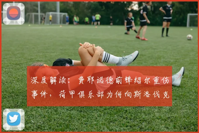 深度解读:费耶诺德前锋绍尔重伤事件,荷甲俱乐部为何向斯洛伐克足协提出索赔?