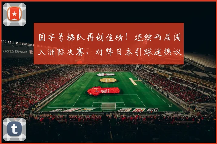 国字号梯队再创佳绩！连续两届闯入洲际决赛，对阵日本引球迷热议