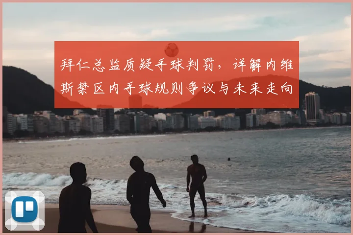 拜仁总监质疑手球判罚,详解内维斯禁区内手球规则争议与未来走向