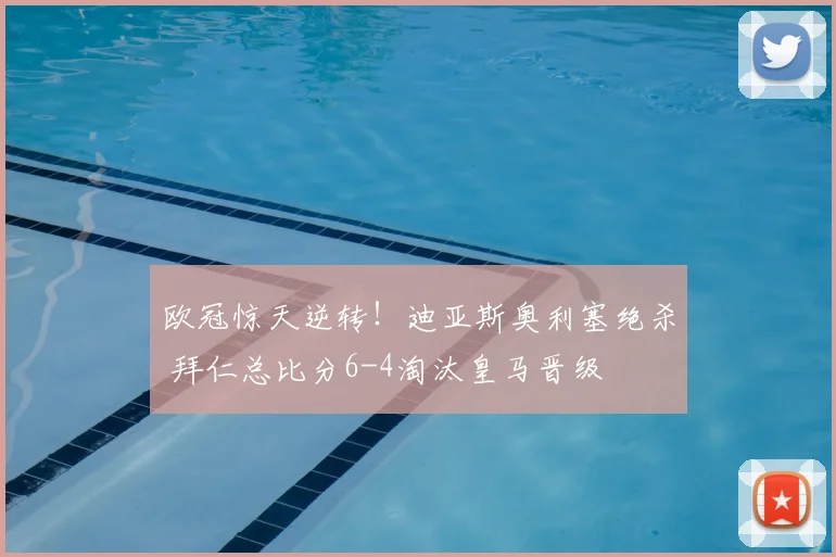 欧冠惊天逆转!迪亚斯奥利塞绝杀 拜仁总比分6-4淘汰皇马晋级