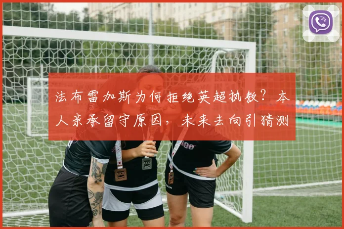 法布雷加斯为何拒绝英超执教?本人亲承留守原因,未来去向引猜测