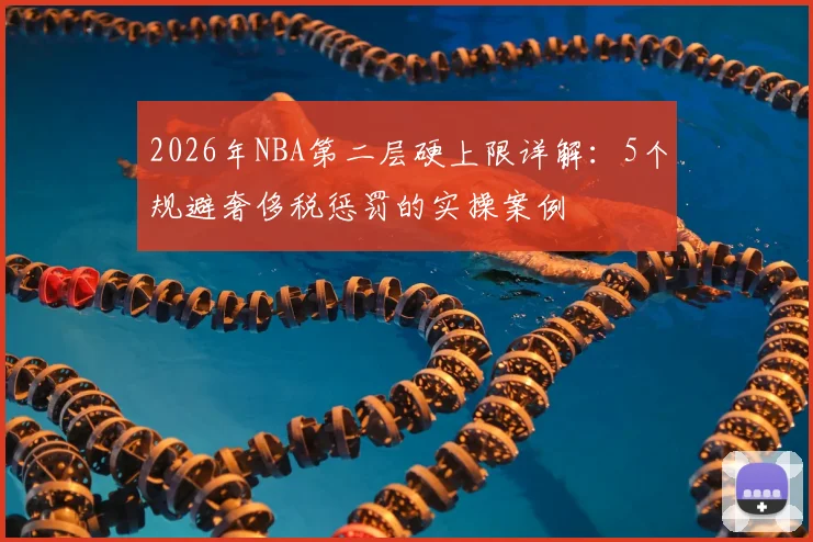 2026年NBA第二层硬上限详解:5个规避奢侈税惩罚的实操案例